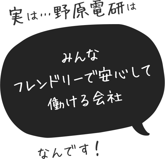 実は…野原電研はみんなフレンドリーで安心して働ける会社なんです！