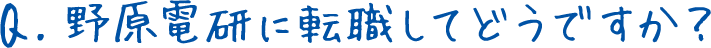 Q.野原電研に転職してどうですか？