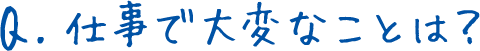 Q.仕事で大変なことは？