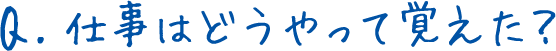 Q.仕事はどうやって覚えた？