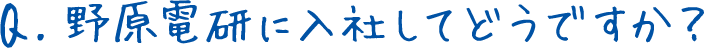 Q.野原電研に入社してどうですか？