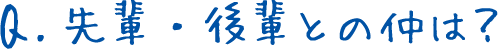 Q.先輩・後輩との仲は？