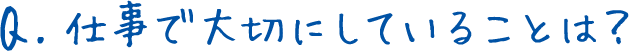 Q.仕事で大切にしていることは？